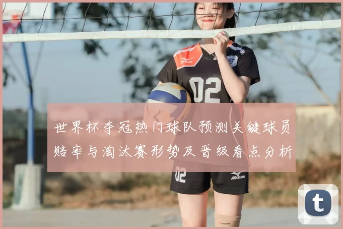 世界杯夺冠热门球队预测关键球员赔率与淘汰赛形势及晋级看点分析