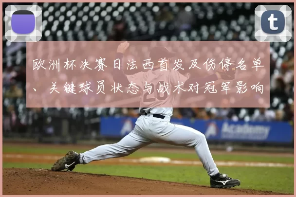 欧洲杯决赛日法西首发及伤停名单、关键球员状态与战术对冠军影响