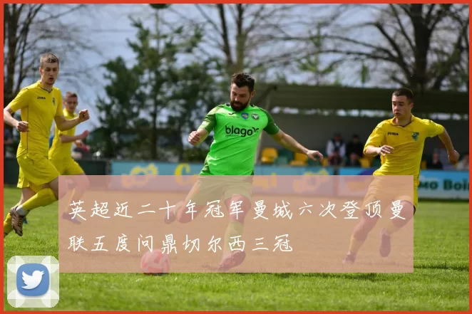 英超近二十年冠军曼城六次登顶曼联五度问鼎切尔西三冠