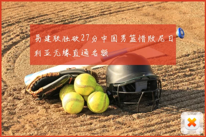 易建联独砍27分中国男篮惜败尼日利亚无缘直通名额