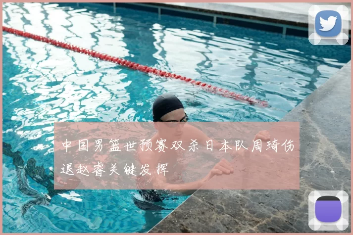 中国男篮世预赛双杀日本队周琦伤退赵睿关键发挥