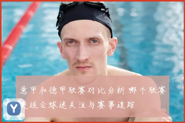 意甲和德甲联赛对比分析 哪个联赛更适合球迷关注与赛事追踪