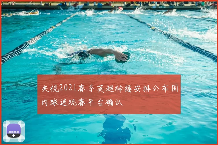 央视2021赛季英超转播安排公布国内球迷观赛平台确认