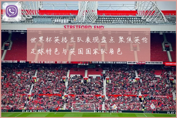 世界杯英格兰队表现盘点 聚焦英伦足球特色与英国国家队角色