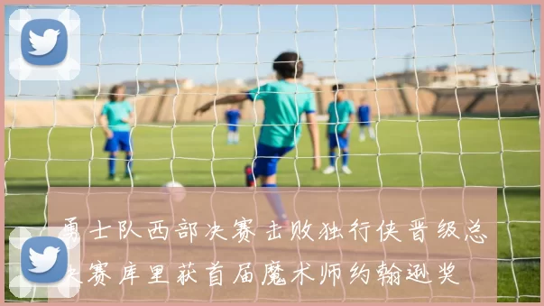 勇士队西部决赛击败独行侠晋级总决赛库里获首届魔术师约翰逊奖