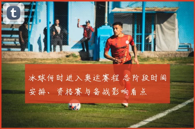 冰球何时进入奥运赛程 各阶段时间安排、资格赛与备战影响看点