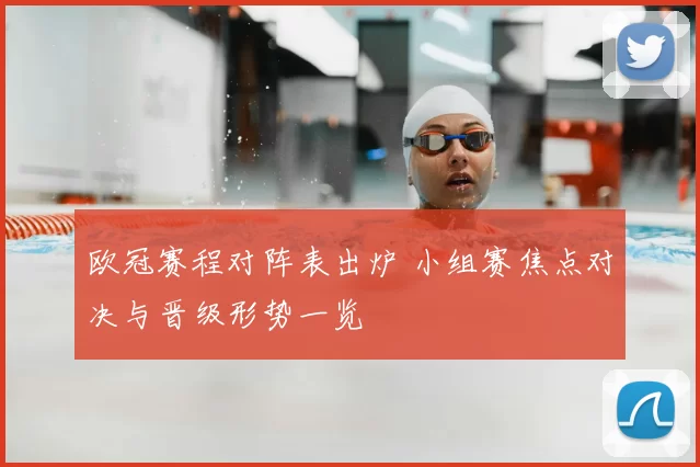 欧冠赛程对阵表出炉 小组赛焦点对决与晋级形势一览