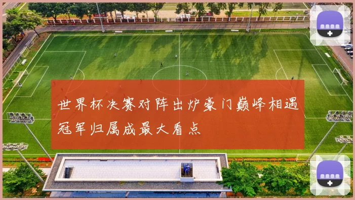 世界杯决赛对阵出炉豪门巅峰相遇冠军归属成最大看点