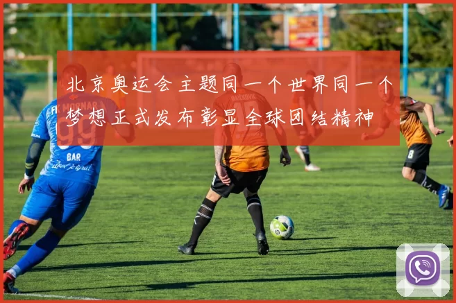 北京奥运会主题同一个世界同一个梦想正式发布彰显全球团结精神