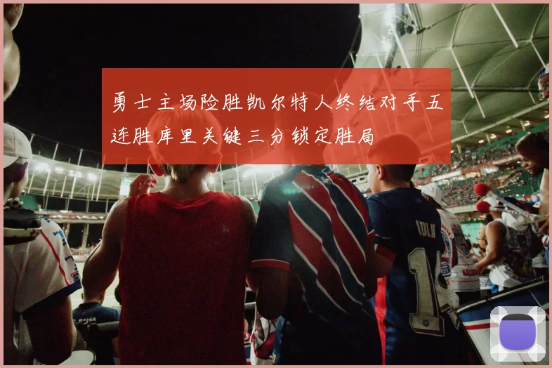 勇士主场险胜凯尔特人终结对手五连胜库里关键三分锁定胜局