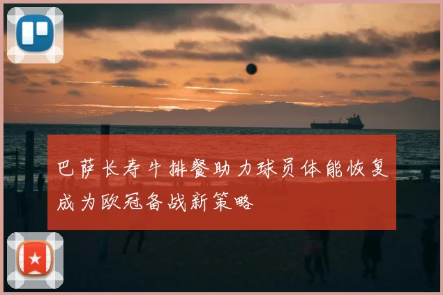 巴萨长寿牛排餐助力球员体能恢复成为欧冠备战新策略