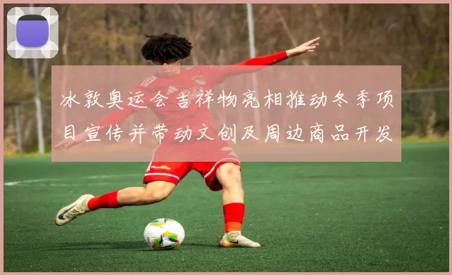 冰敦奥运会吉祥物亮相推动冬季项目宣传并带动文创及周边商品开发