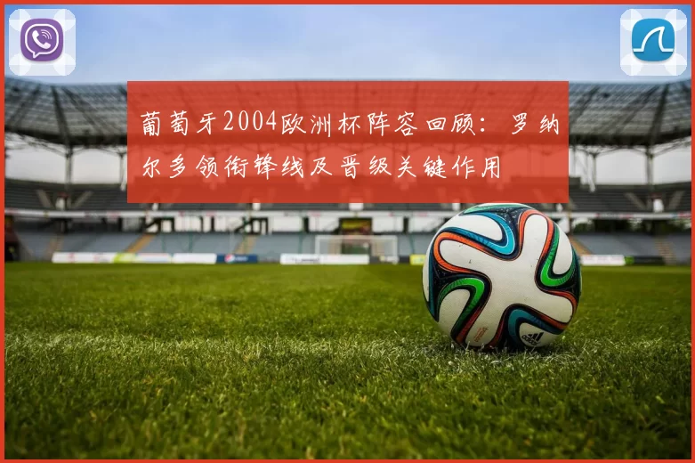 葡萄牙2004欧洲杯阵容回顾：罗纳尔多领衔锋线及晋级关键作用