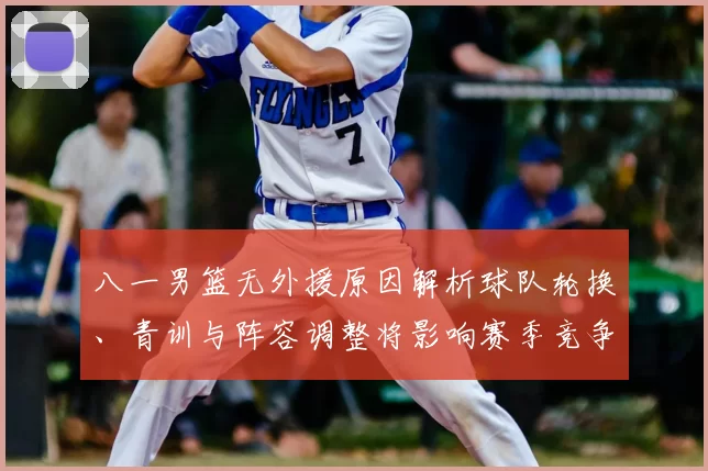 八一男篮无外援原因解析球队轮换、青训与阵容调整将影响赛季竞争力
