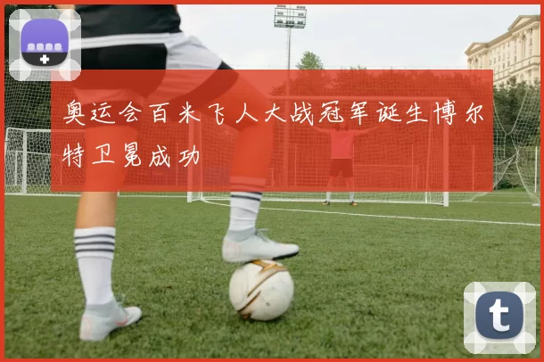 奥运会百米飞人大战冠军诞生博尔特卫冕成功