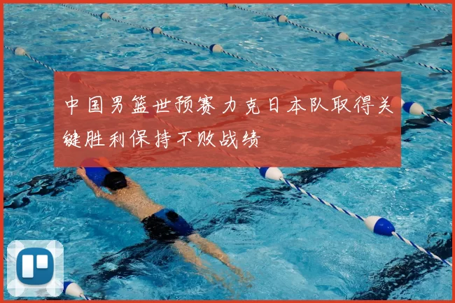 中国男篮世预赛力克日本队取得关键胜利保持不败战绩