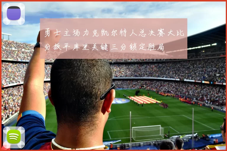 勇士主场力克凯尔特人总决赛大比分扳平库里关键三分锁定胜局