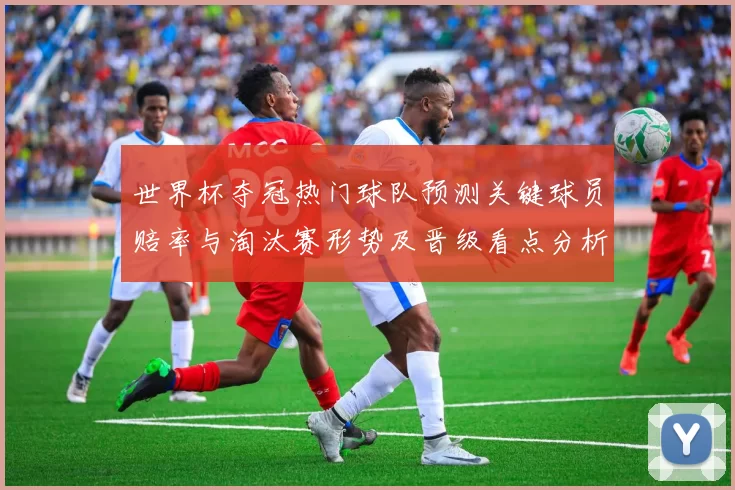 世界杯夺冠热门球队预测关键球员赔率与淘汰赛形势及晋级看点分析