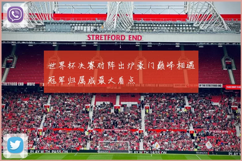 世界杯决赛对阵出炉豪门巅峰相遇冠军归属成最大看点