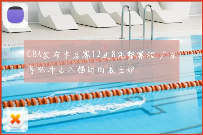 CBA发布季后赛12进8完整赛程 广东等队冲击八强时间表出炉