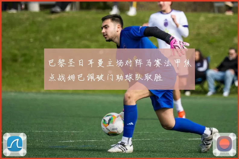 巴黎圣日耳曼主场对阵马赛法甲焦点战姆巴佩破门助球队取胜