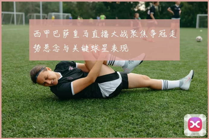 西甲巴萨皇马直播大战聚焦争冠走势悬念与关键球星表现