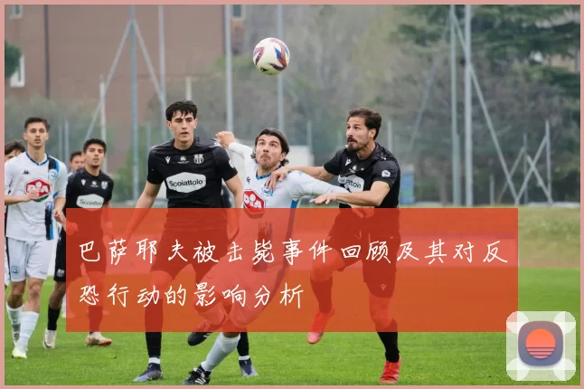 巴萨耶夫被击毙事件回顾及其对反恐行动的影响分析