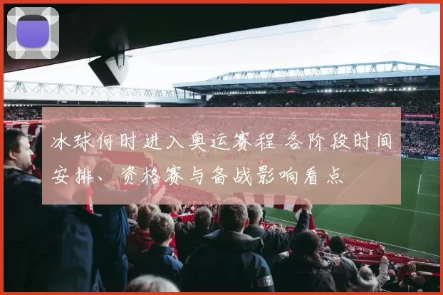 冰球何时进入奥运赛程 各阶段时间安排、资格赛与备战影响看点