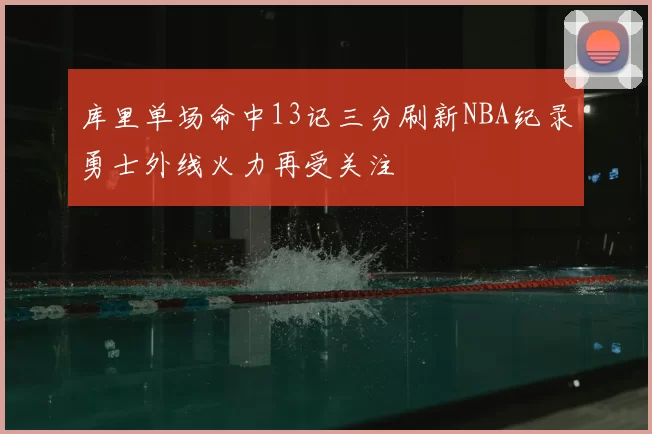 库里单场命中13记三分刷新NBA纪录勇士外线火力再受关注