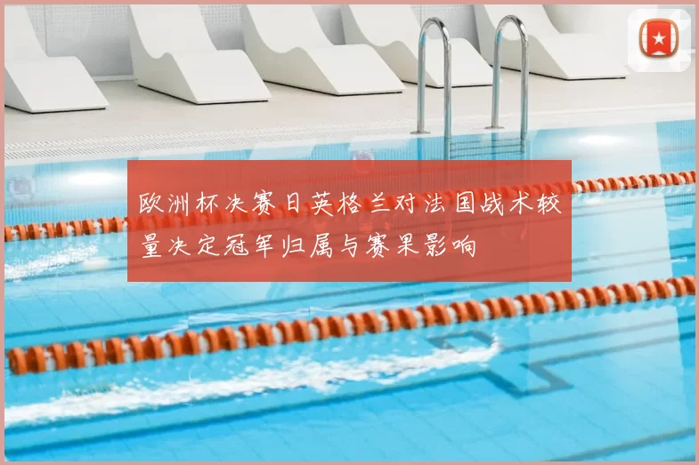 欧洲杯决赛日英格兰对法国战术较量决定冠军归属与赛果影响