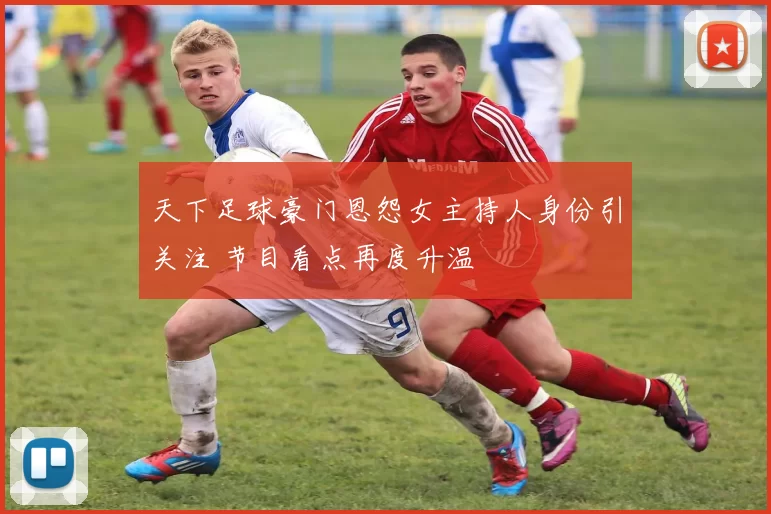 天下足球豪门恩怨女主持人身份引关注 节目看点再度升温