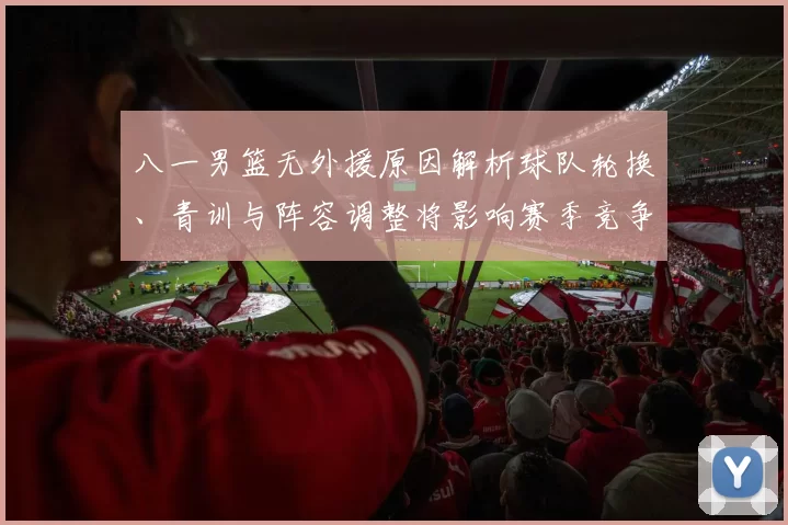 八一男篮无外援原因解析球队轮换、青训与阵容调整将影响赛季竞争力