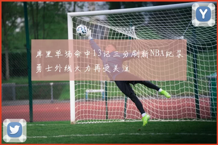 库里单场命中13记三分刷新NBA纪录勇士外线火力再受关注