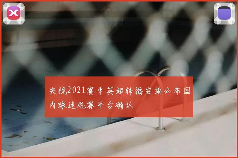 央视2021赛季英超转播安排公布国内球迷观赛平台确认