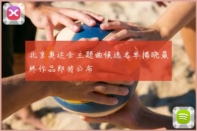 北京奥运会主题曲候选名单揭晓最终作品即将公布