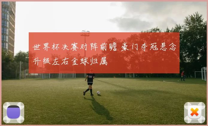 世界杯决赛对阵前瞻 豪门夺冠悬念升级左右金球归属
