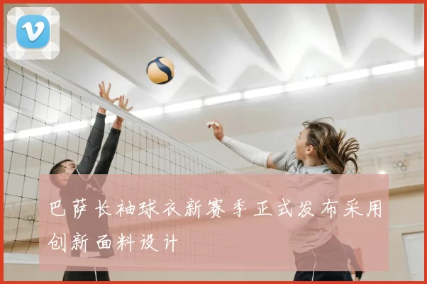 巴萨长袖球衣新赛季正式发布采用创新面料设计