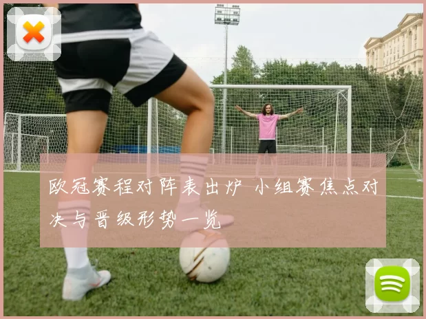 欧冠赛程对阵表出炉 小组赛焦点对决与晋级形势一览