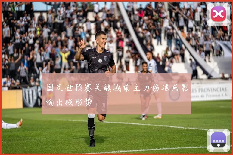 国足世预赛关键战前主力伤退或影响出线形势
