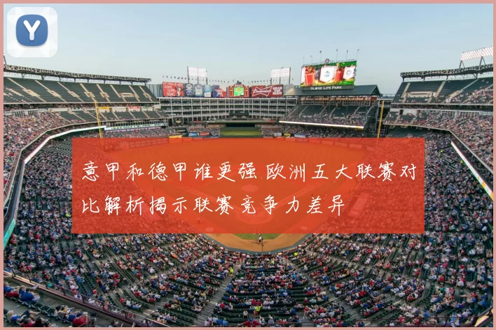 意甲和德甲谁更强 欧洲五大联赛对比解析揭示联赛竞争力差异