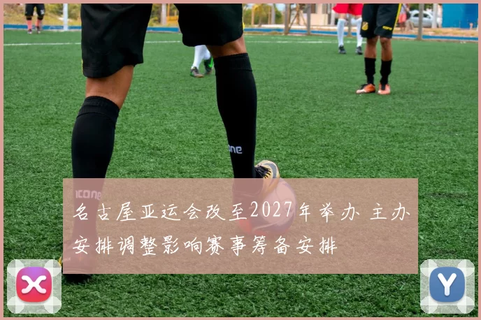 名古屋亚运会改至2027年举办 主办安排调整影响赛事筹备安排