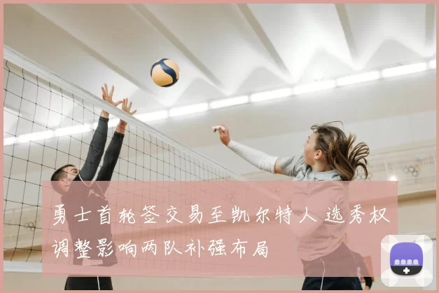 勇士首轮签交易至凯尔特人 选秀权调整影响两队补强布局