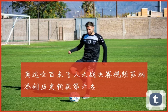 奥运会百米飞人大战决赛视频苏炳添创历史斩获第六名