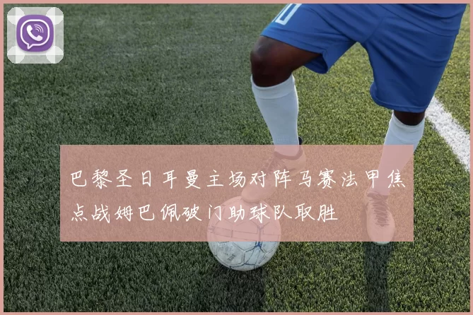 巴黎圣日耳曼主场对阵马赛法甲焦点战姆巴佩破门助球队取胜