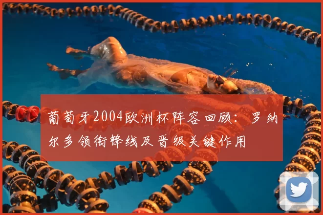 葡萄牙2004欧洲杯阵容回顾：罗纳尔多领衔锋线及晋级关键作用